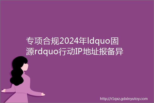 专项合规2024年ldquo固源rdquo行动IP地址报备异常解决方案详解篇