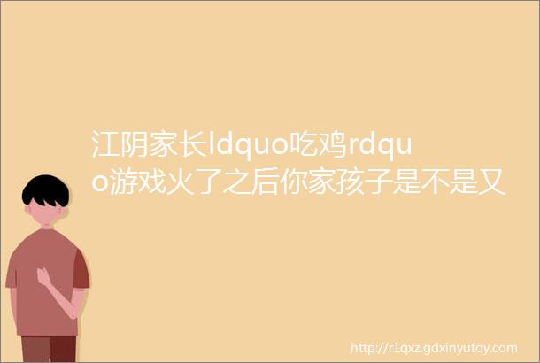 江阴家长ldquo吃鸡rdquo游戏火了之后你家孩子是不是又迷上它